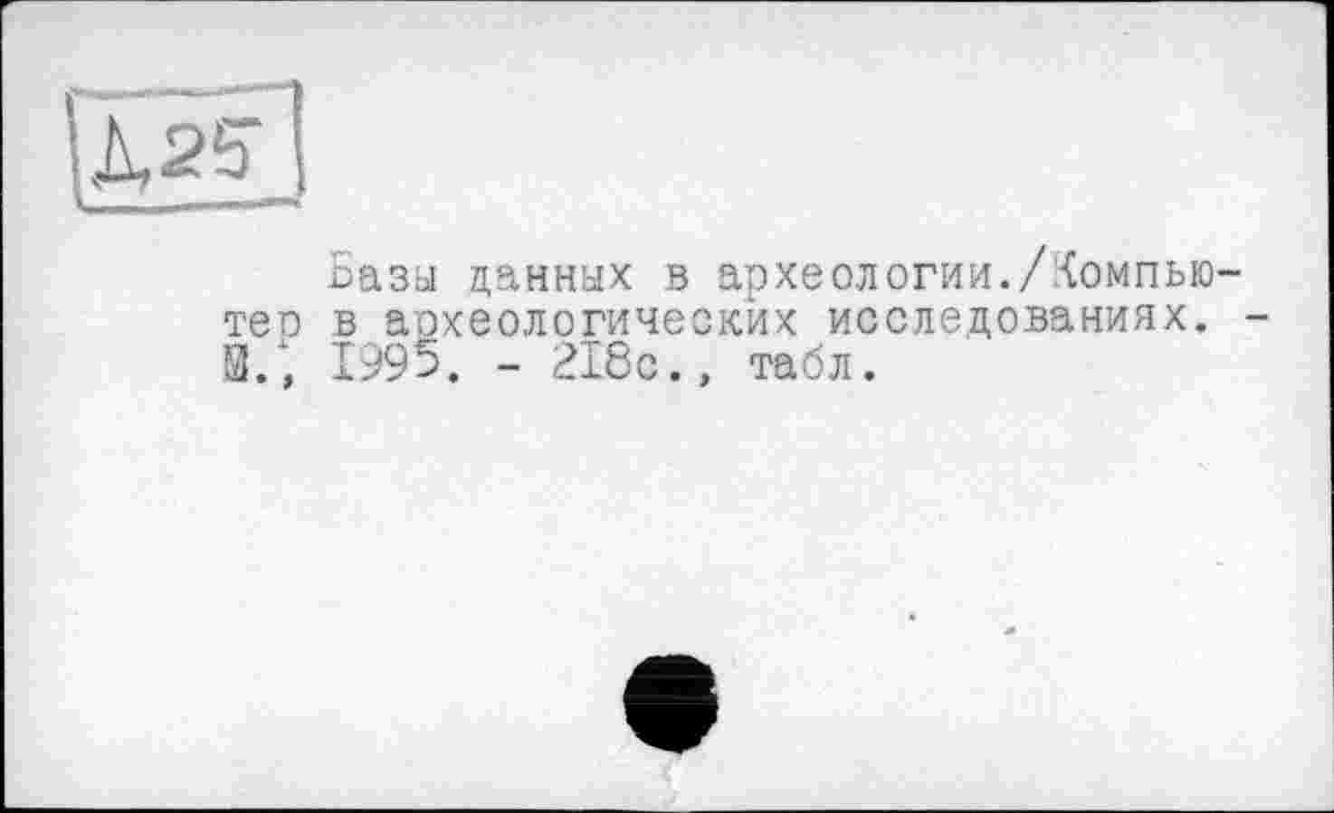 ﻿ÄS?!
Базы данных в археологии./:<омпью~ теп в аохеологических исследованиях. -В.*, 1995. - 218с., табл.